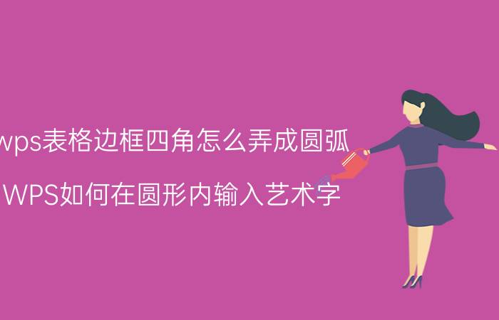 wps表格边框四角怎么弄成圆弧 WPS如何在圆形内输入艺术字？